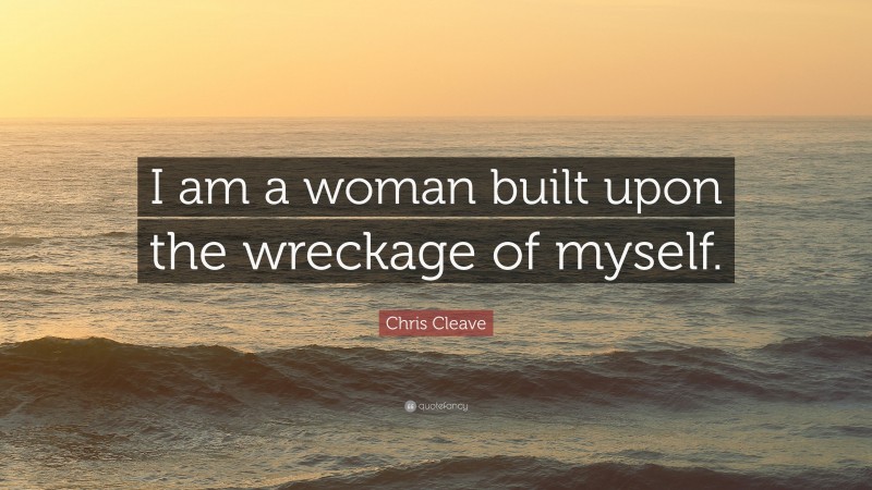 Chris Cleave Quote: “I am a woman built upon the wreckage of myself.”
