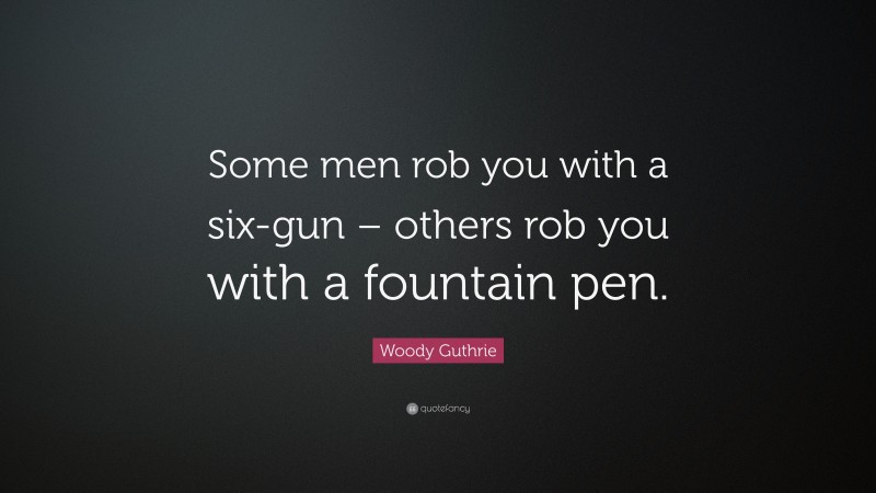 Woody Guthrie Quote: “Some men rob you with a six-gun – others rob you with a fountain pen.”