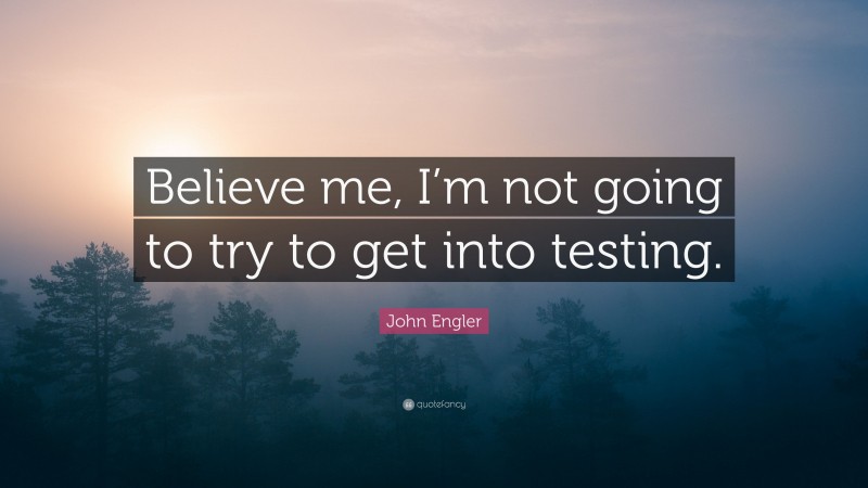 John Engler Quote: “Believe me, I’m not going to try to get into testing.”