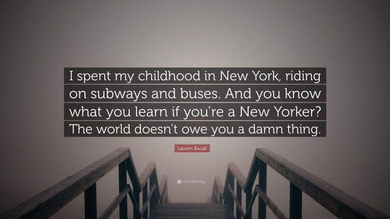 Lauren Bacall Quote: “I spent my childhood in New York, riding on subways and buses. And you know what you learn if you’re a New Yorker? The world doesn’t owe you a damn thing.”