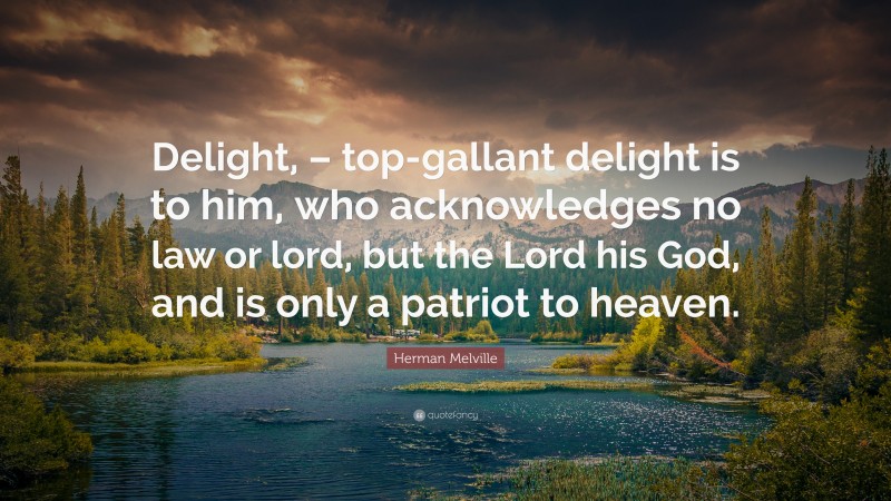Herman Melville Quote: “Delight, – top-gallant delight is to him, who acknowledges no law or lord, but the Lord his God, and is only a patriot to heaven.”