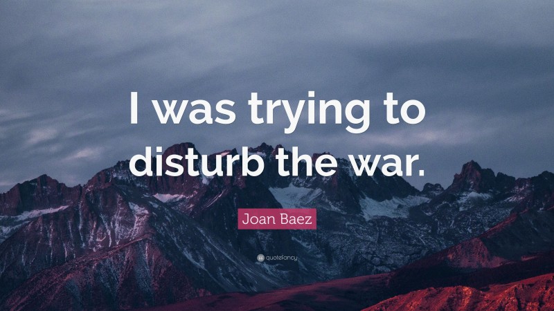Joan Baez Quote: “I was trying to disturb the war.”