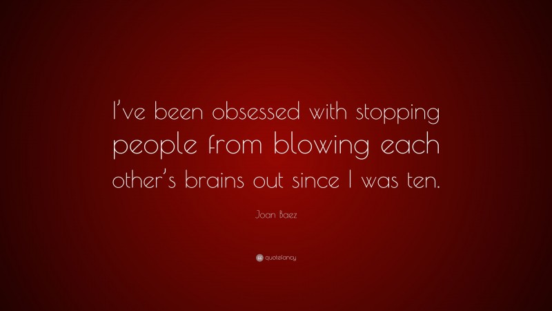 Joan Baez Quote: “I’ve been obsessed with stopping people from blowing each other’s brains out since I was ten.”