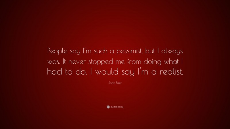 Joan Baez Quote: “People say I’m such a pessimist, but I always was. It never stopped me from doing what I had to do. I would say I’m a realist.”