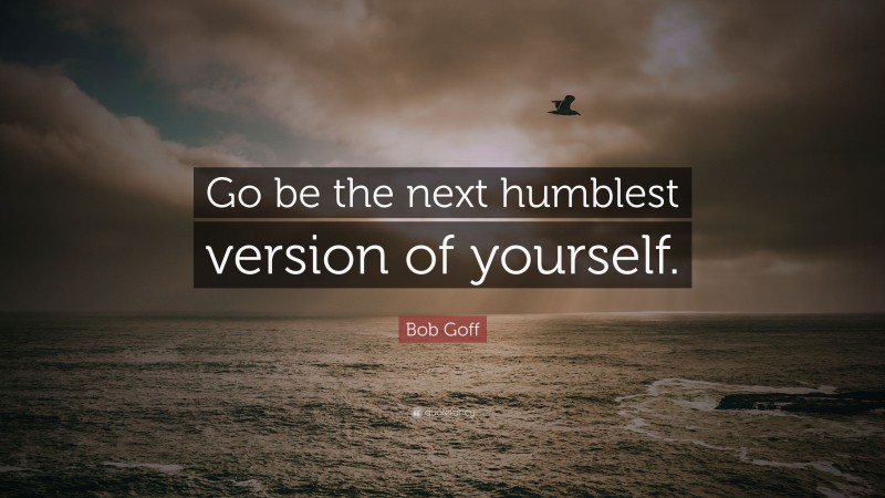 Bob Goff Quote: “Go be the next humblest version of yourself.”