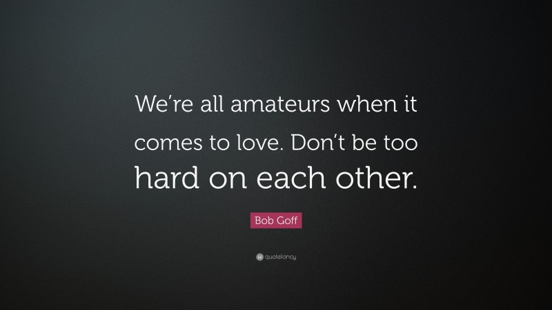 Bob Goff Quote: “We’re all amateurs when it comes to love. Don’t be too hard on each other.”