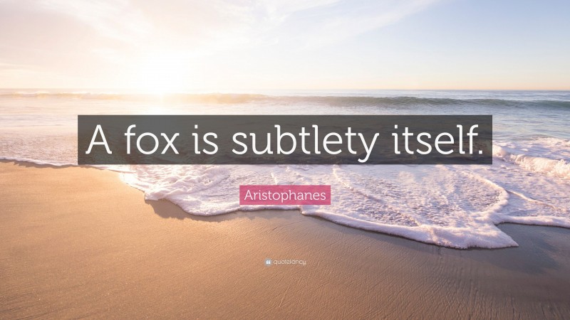 Aristophanes Quote: “A fox is subtlety itself.”