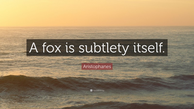 Aristophanes Quote: “A fox is subtlety itself.”