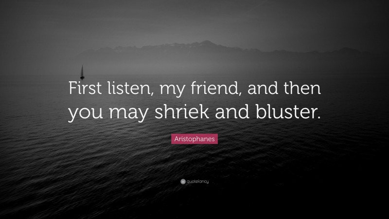 Aristophanes Quote: “First listen, my friend, and then you may shriek and bluster.”