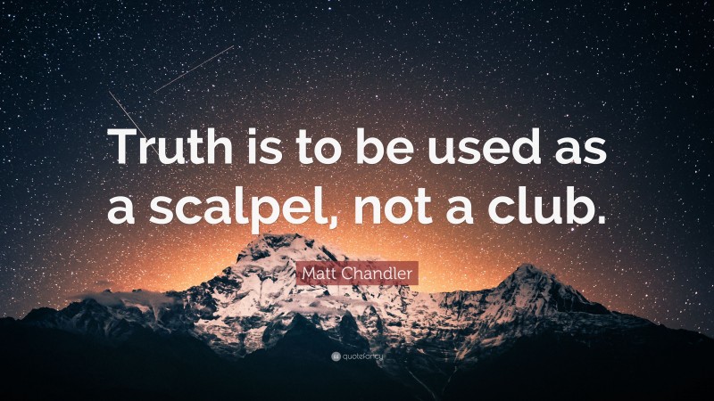 Matt Chandler Quote: “Truth is to be used as a scalpel, not a club.”