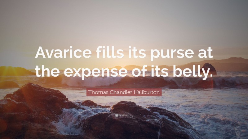 Thomas Chandler Haliburton Quote: “Avarice fills its purse at the expense of its belly.”