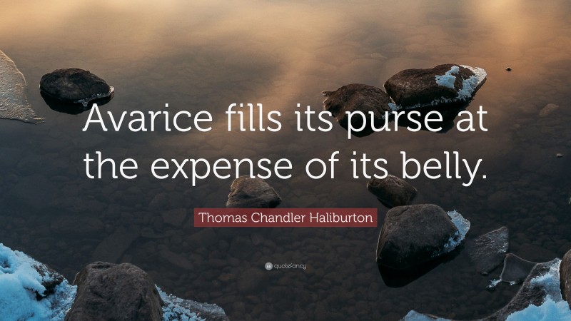Thomas Chandler Haliburton Quote: “Avarice fills its purse at the expense of its belly.”