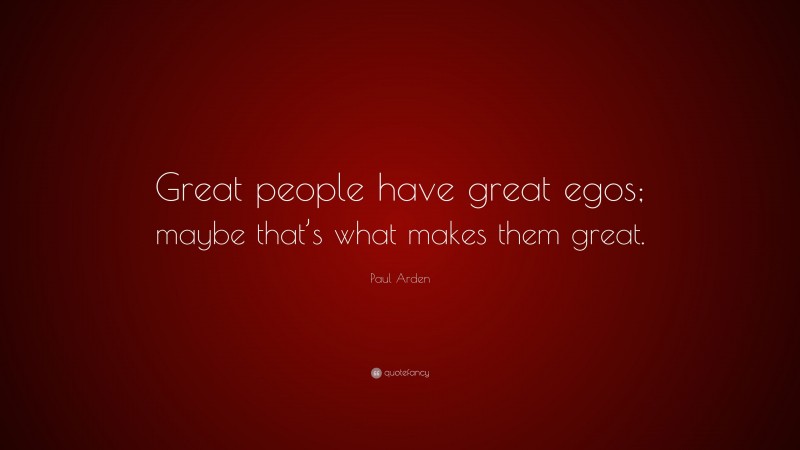 Paul Arden Quote: “Great people have great egos; maybe that’s what makes them great.”