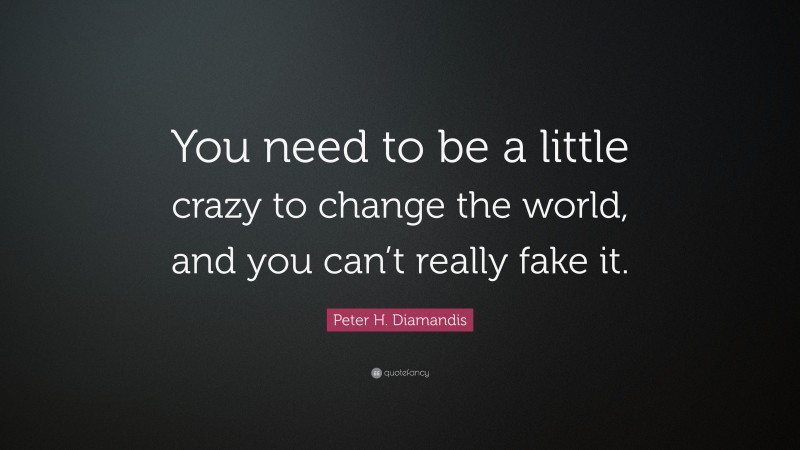 Peter H. Diamandis Quote: “You need to be a little crazy to change the world, and you can’t really fake it.”
