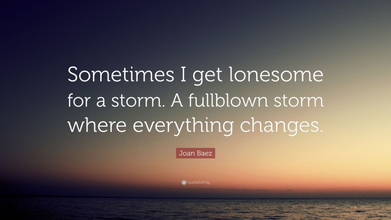 Joan Baez Quote: “Sometimes I get lonesome for a storm. A fullblown storm where everything changes.”