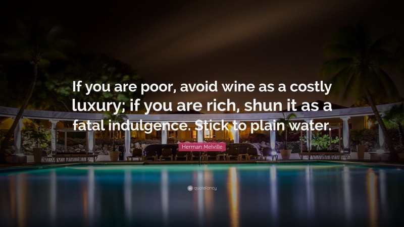 Herman Melville Quote: “If you are poor, avoid wine as a costly luxury; if you are rich, shun it as a fatal indulgence. Stick to plain water.”