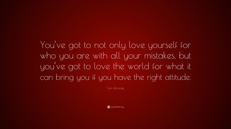 Tom DeLonge Quote: “You’ve got to not only love yourself for who you are with all your mistakes, but you’ve got to love the world for what it can bring you if you have the right attitude.”