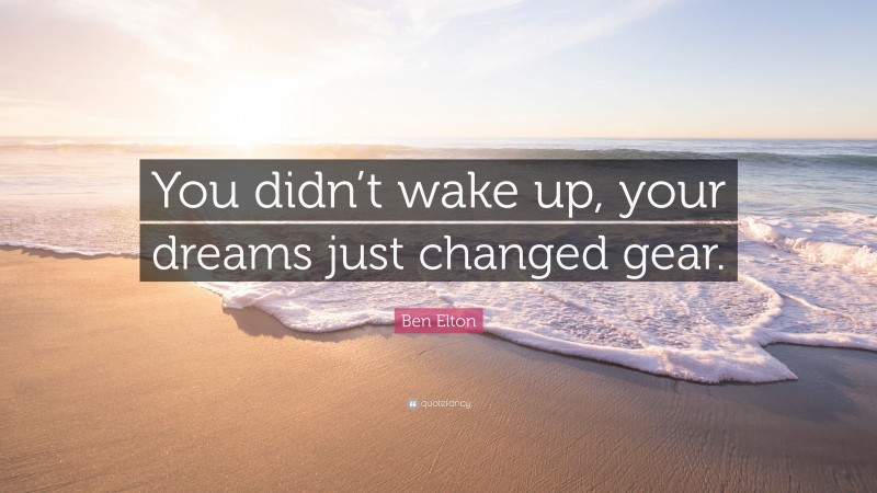 Ben Elton Quote: “You didn’t wake up, your dreams just changed gear.”