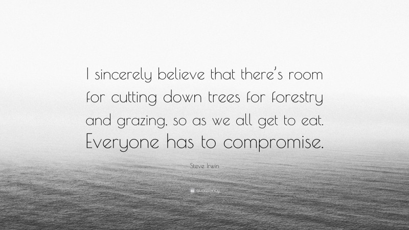 Steve Irwin Quote: “I sincerely believe that there’s room for cutting down trees for forestry and grazing, so as we all get to eat. Everyone has to compromise.”