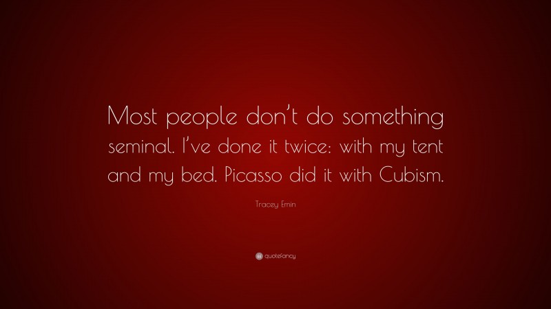 Tracey Emin Quote: “Most people don’t do something seminal. I’ve done it twice: with my tent and my bed. Picasso did it with Cubism.”