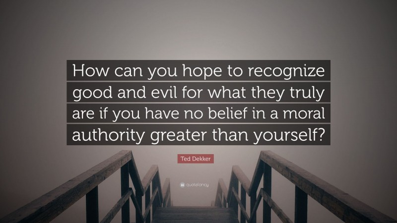 Ted Dekker Quote: “How can you hope to recognize good and evil for what they truly are if you have no belief in a moral authority greater than yourself?”