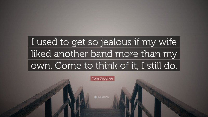 Tom DeLonge Quote: “I used to get so jealous if my wife liked another band more than my own. Come to think of it, I still do.”