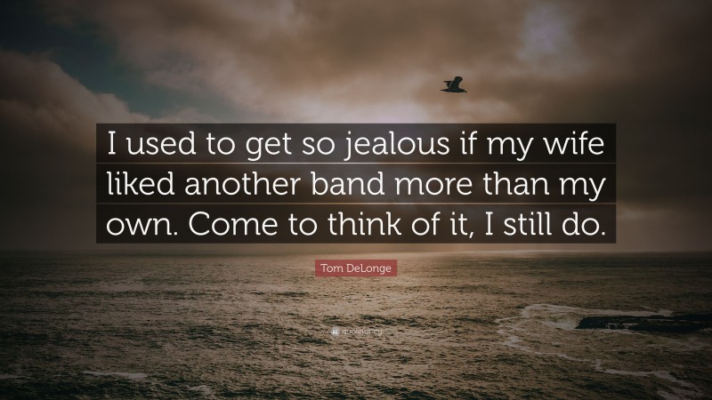Tom DeLonge Quote: “I used to get so jealous if my wife liked another band more than my own. Come to think of it, I still do.”