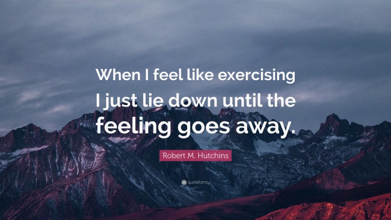 Robert M. Hutchins Quote: “When I feel like exercising I just lie down until the feeling goes away.”