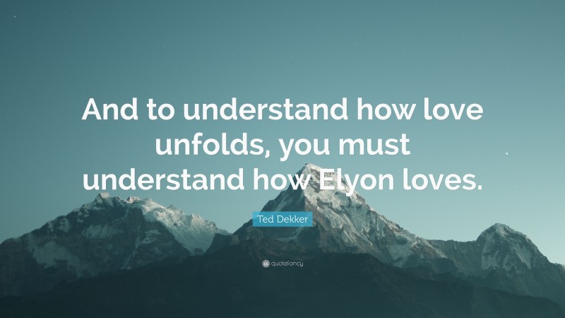 Ted Dekker Quote: “And to understand how love unfolds, you must understand how Elyon loves.”