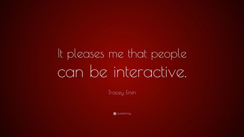 Tracey Emin Quote: “It pleases me that people can be interactive.”