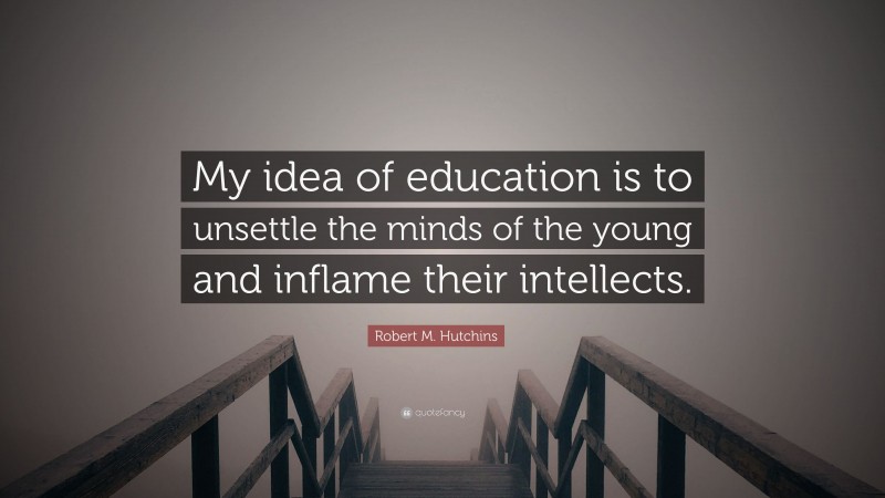 Robert M. Hutchins Quote: “My idea of education is to unsettle the minds of the young and inflame their intellects.”