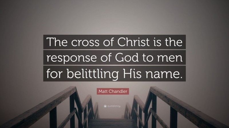 Matt Chandler Quote: “The cross of Christ is the response of God to men for belittling His name.”