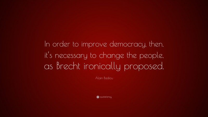 Alain Badiou Quote: “In order to improve democracy, then, it’s necessary to change the people, as Brecht ironically proposed.”