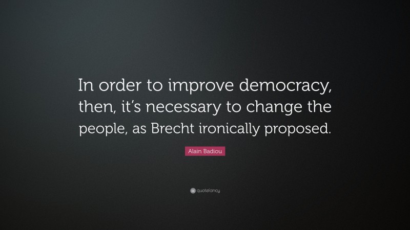 Alain Badiou Quote: “In order to improve democracy, then, it’s necessary to change the people, as Brecht ironically proposed.”