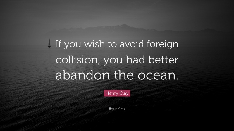 Henry Clay Quote: “If you wish to avoid foreign collision, you had better abandon the ocean.”