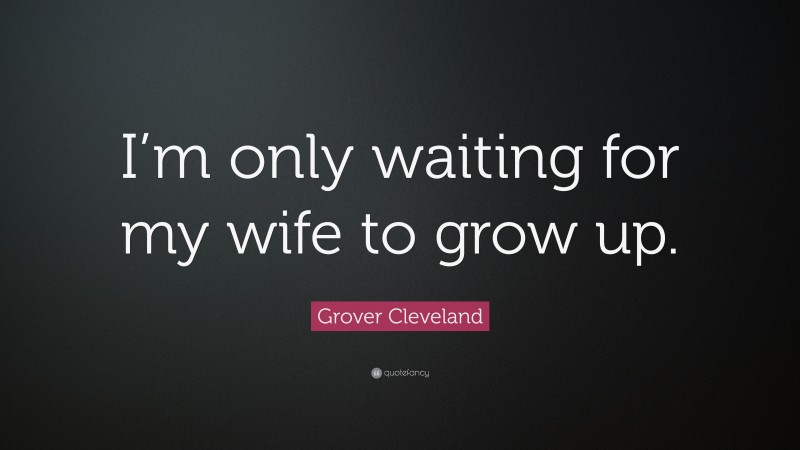 Grover Cleveland Quote: “I’m only waiting for my wife to grow up.”
