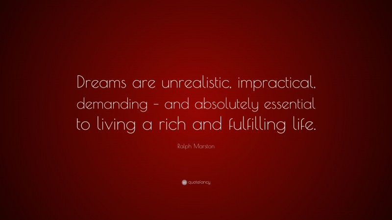 Ralph Marston Quote: “Dreams are unrealistic, impractical, demanding – and absolutely essential to living a rich and fulfilling life.”