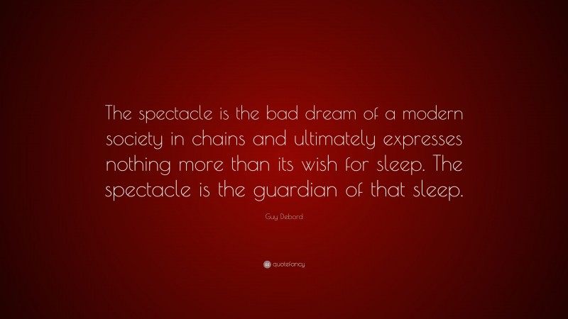Guy Debord Quote: “The spectacle is the bad dream of a modern society in chains and ultimately expresses nothing more than its wish for sleep. The spectacle is the guardian of that sleep.”