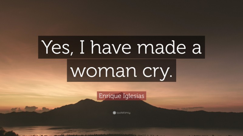 Enrique Iglesias Quote: “Yes, I have made a woman cry.”