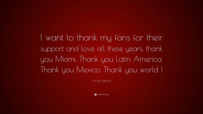 Enrique Iglesias Quote: “I want to thank my fans for their support and love all these years, thank you Miami. Thank you Latin America. Thank you Mexico. Thank you world !”