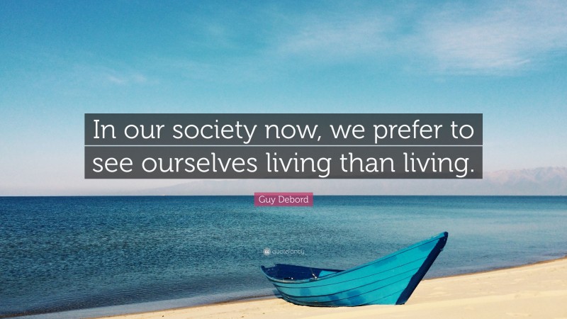 Guy Debord Quote: “In our society now, we prefer to see ourselves living than living.”