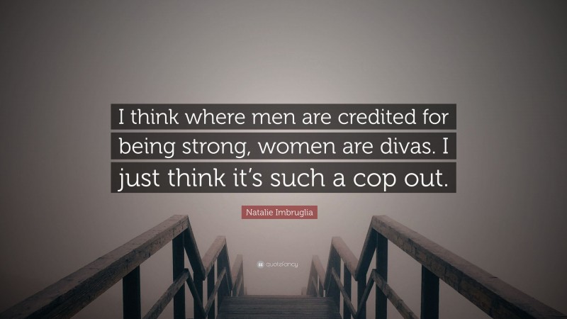 Natalie Imbruglia Quote: “I think where men are credited for being strong, women are divas. I just think it’s such a cop out.”