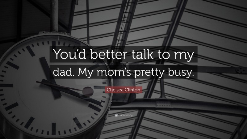 Chelsea Clinton Quote: “You’d better talk to my dad. My mom’s pretty busy.”