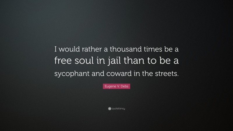 Eugene V. Debs Quote: “I would rather a thousand times be a free soul in jail than to be a sycophant and coward in the streets.”