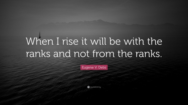 Eugene V. Debs Quote: “When I rise it will be with the ranks and not from the ranks.”