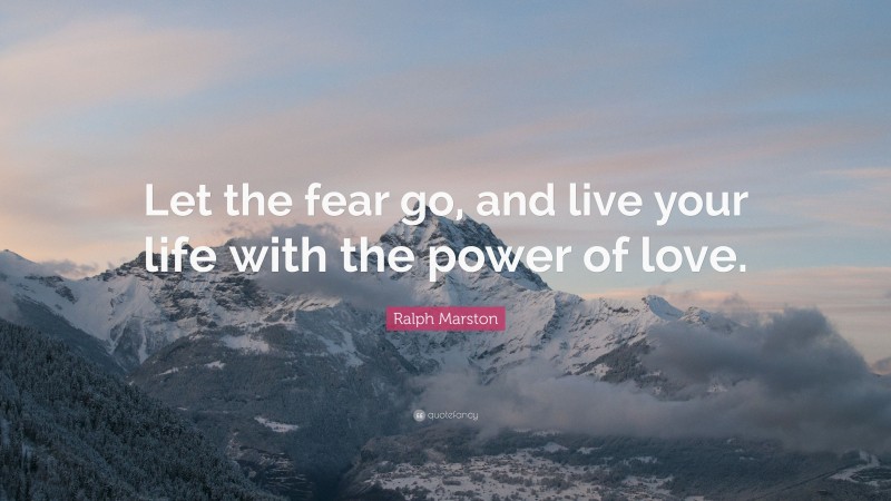 Ralph Marston Quote: “Let the fear go, and live your life with the power of love.”