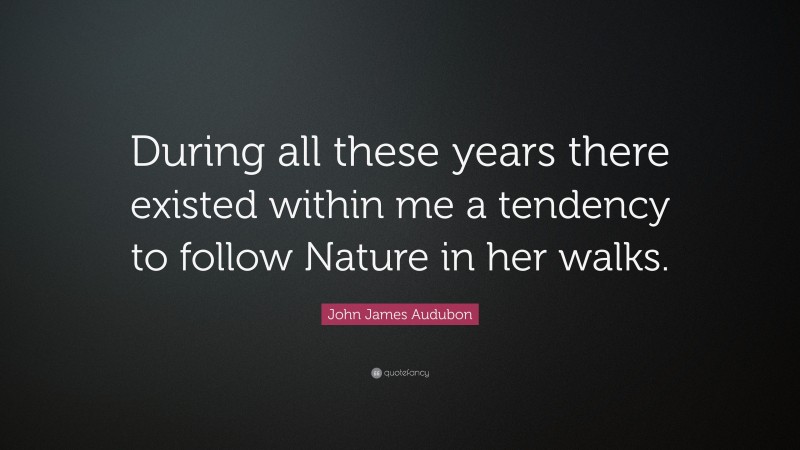 John James Audubon Quote: “During all these years there existed within me a tendency to follow Nature in her walks.”