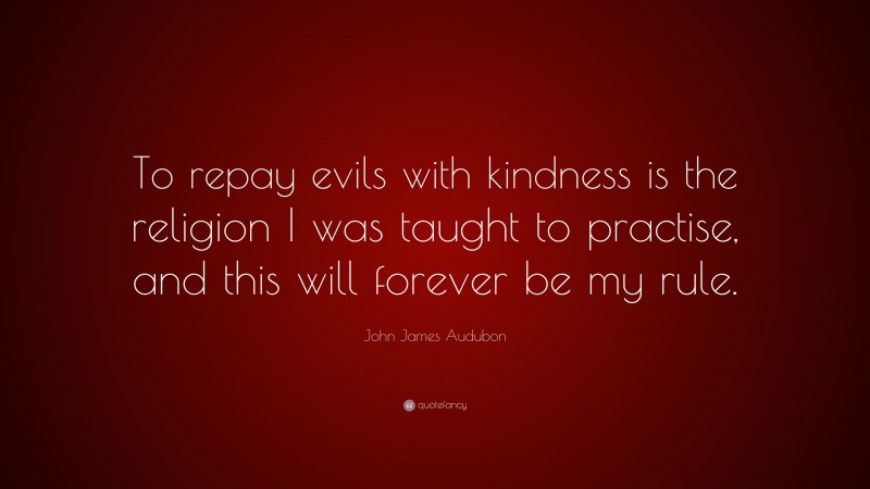 John James Audubon Quote: “To repay evils with kindness is the religion I was taught to practise, and this will forever be my rule.”