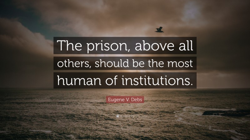 Eugene V. Debs Quote: “The prison, above all others, should be the most human of institutions.”