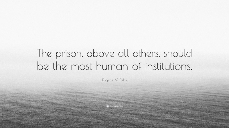 Eugene V. Debs Quote: “The prison, above all others, should be the most human of institutions.”